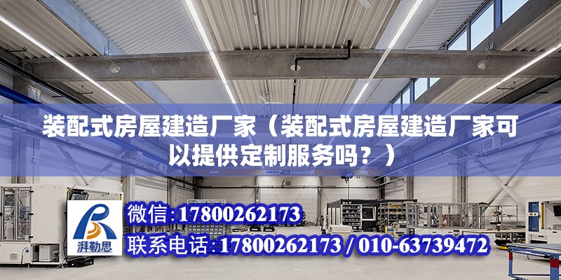 裝配式房屋建造廠家（裝配式房屋建造廠家可以提供定制服務(wù)嗎？） 北京鋼結(jié)構(gòu)設(shè)計問答