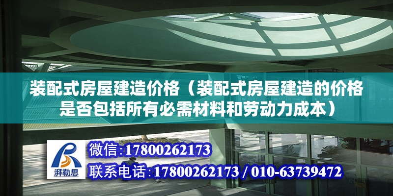 裝配式房屋建造價格（裝配式房屋建造的價格是否包括所有必需材料和勞動力成本） 北京鋼結構設計問答