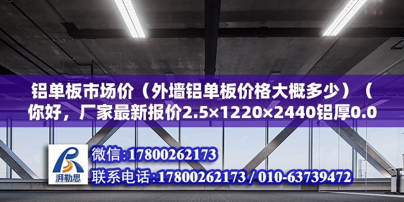 鋁單板市場價（外墻鋁單板價格大概多少）（你好，廠家最新報價2.5×1220×2440鋁厚0.06單價453.5×1220×2440鋁厚0.06） 結(jié)構(gòu)工業(yè)裝備施工