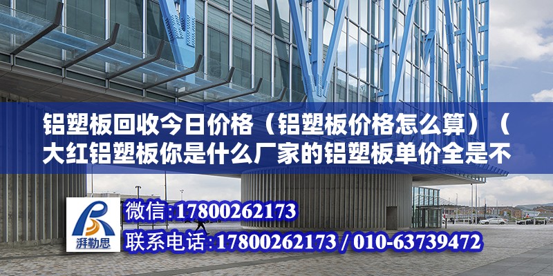 鋁塑板回收今日價格（鋁塑板價格怎么算）（大紅鋁塑板你是什么廠家的鋁塑板單價全是不一樣的） 結(jié)構(gòu)工業(yè)裝備施工