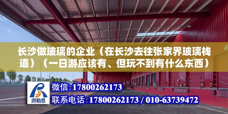 長沙做玻璃的企業（在長沙去往張家界玻璃棧道）（一日游應該有、但玩不到有什么東西）