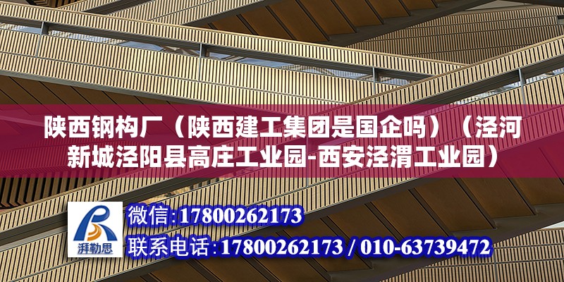 陜西鋼構廠（陜西建工集團是國企嗎）（涇河新城涇陽縣高莊工業園-西安涇渭工業園） 北京網架設計