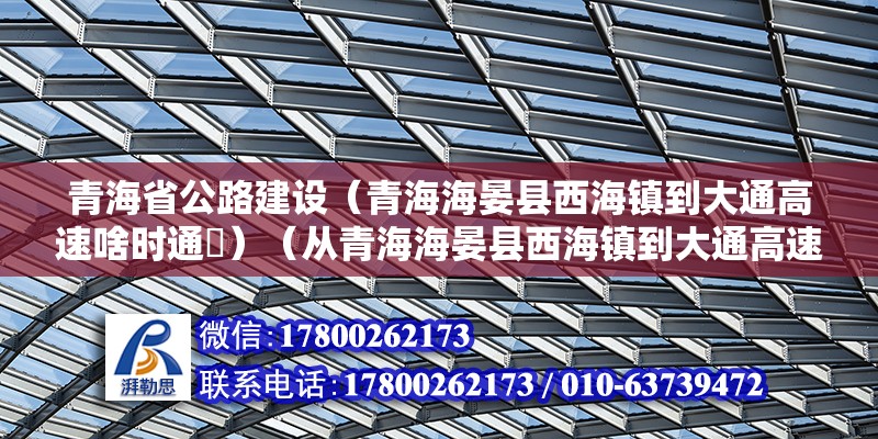 青海省公路建設(shè)（青海海晏縣西海鎮(zhèn)到大通高速啥時通車）（從青海海晏縣西海鎮(zhèn)到大通高速有望2023年通車） 鋼結(jié)構(gòu)跳臺施工