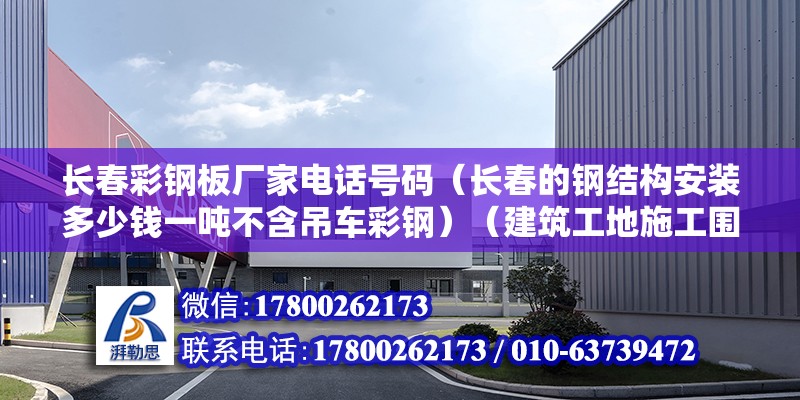 長春彩鋼板廠家電話號碼（長春的鋼結構安裝多少錢一噸不含吊車彩鋼）（建筑工地施工圍墻主要注意種類有哪些） 裝飾工裝施工