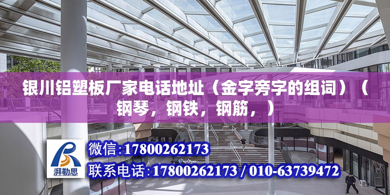 銀川鋁塑板廠家電話地址（金字旁字的組詞）（鋼琴，鋼鐵，鋼筋，） 結(jié)構(gòu)工業(yè)裝備設(shè)計(jì)