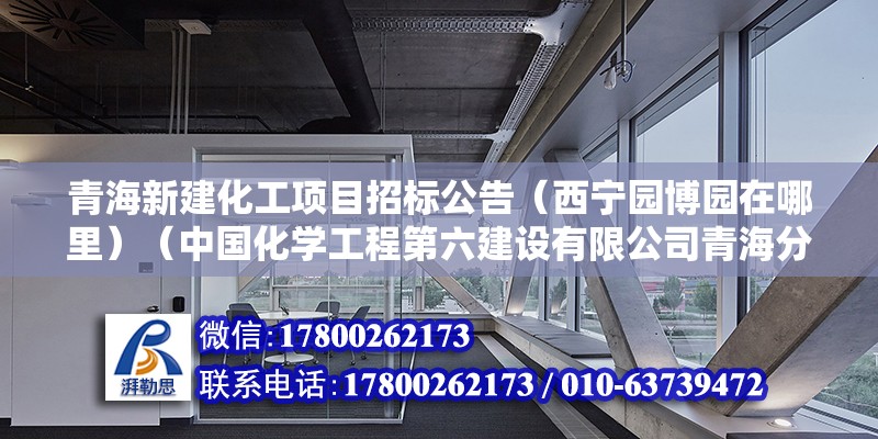 青海新建化工項目招標公告（西寧園博園在哪里）（中國化學工程第六建設有限公司青海分公司青海分公司） 建筑施工圖設計 第2張