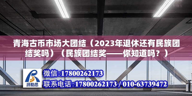 青海古幣市場大團結（2023年退休還有民族團結獎嗎）（民族團結獎——你知道嗎？） 全國鋼結構廠 第2張