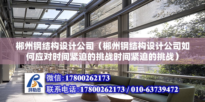 郴州鋼結構設計公司（郴州鋼結構設計公司如何應對時間緊迫的挑戰時間緊迫的挑戰） 北京鋼結構設計問答 第2張