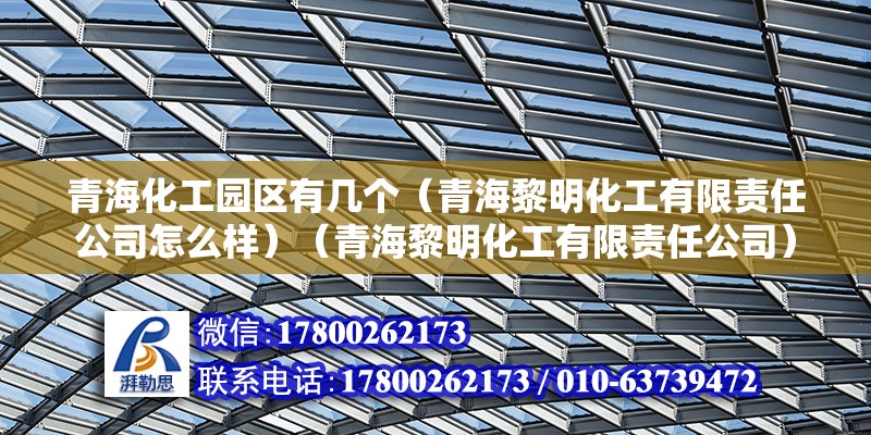 青海化工園區有幾個（青海黎明化工有限責任公司怎么樣）（青海黎明化工有限責任公司） 裝飾幕墻施工 第2張