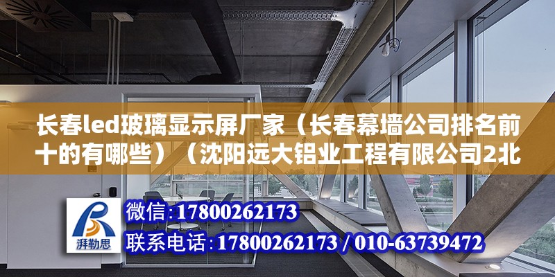 長春led玻璃顯示屏廠家（長春幕墻公司排名前十的有哪些）（沈陽遠(yuǎn)大鋁業(yè)工程有限公司2北京江河幕墻有限公司） 北京加固施工 第2張