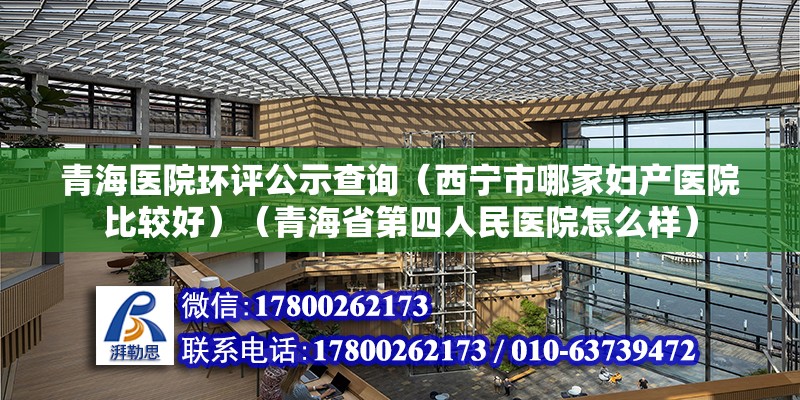 青海醫院環評公示查詢（西寧市哪家婦產醫院比較好）（青海省第四人民醫院怎么樣） 北京加固設計 第2張