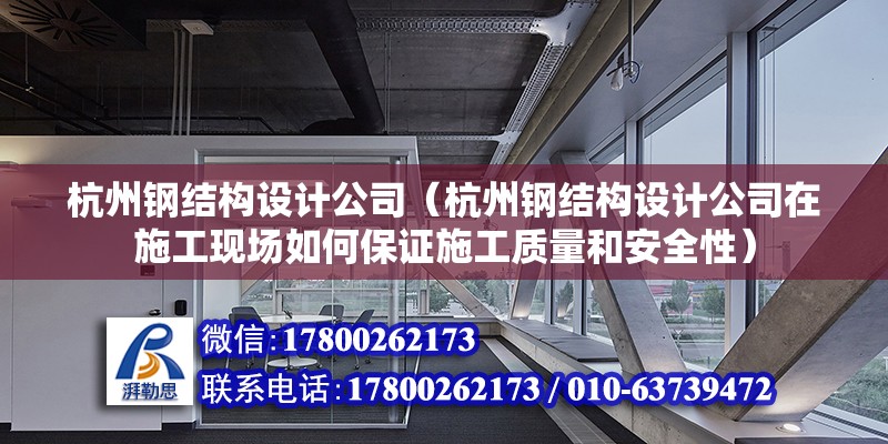 杭州鋼結構設計公司（杭州鋼結構設計公司在施工現場如何保證施工質量和安全性） 北京鋼結構設計問答 第2張