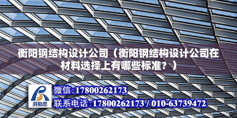 衡陽鋼結構設計公司（衡陽鋼結構設計公司在材料選擇上有哪些標準？） 北京鋼結構設計問答 第2張