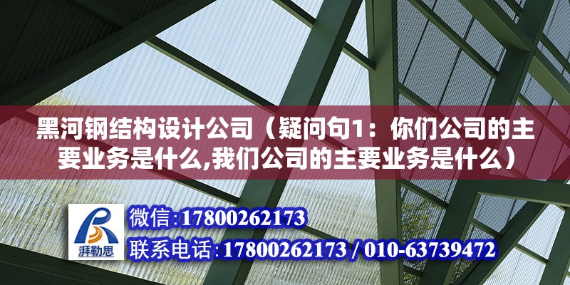 黑河鋼結構設計公司（疑問句1：你們公司的主要業務是什么,我們公司的主要業務是什么） 北京鋼結構設計問答 第2張