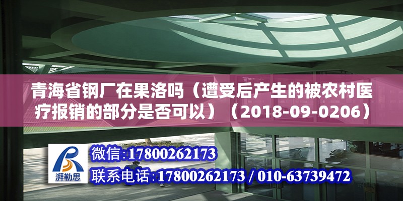 青海省鋼廠在果洛嗎（遭受后產生的被農村醫療報銷的部分是否可以）（2018-09-0206） 結構電力行業設計 第2張