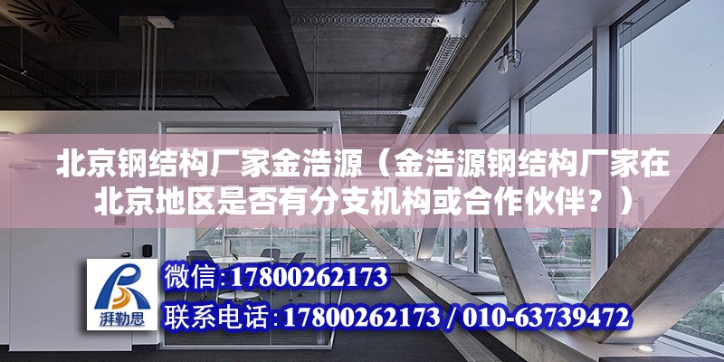 北京鋼結(jié)構(gòu)廠家金浩源（金浩源鋼結(jié)構(gòu)廠家在北京地區(qū)是否有分支機構(gòu)或合作伙伴？） 北京鋼結(jié)構(gòu)設(shè)計問答 第2張