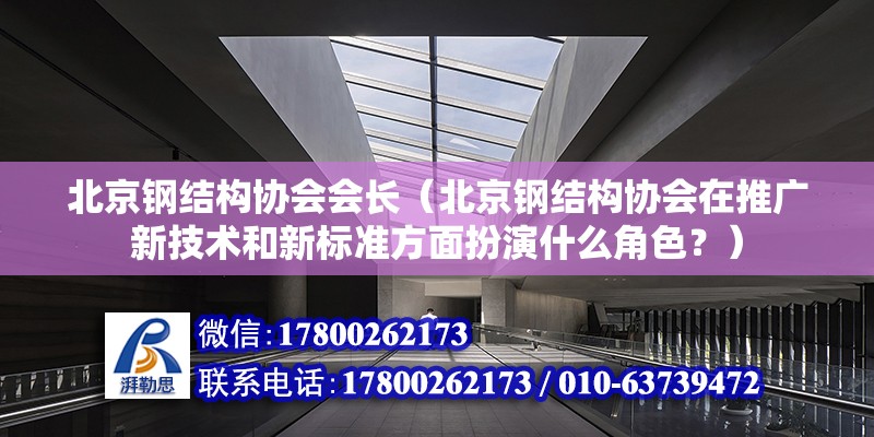 北京鋼結構協會會長（北京鋼結構協會在推廣新技術和新標準方面扮演什么角色？） 北京鋼結構設計問答 第2張