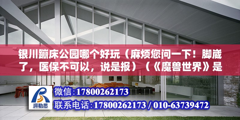 銀川蹦床公園哪個好玩（麻煩您問一下！腳崴了，醫保不可以，說是報）（《魔獸世界》是否可以和單位溝通和交流？） 鋼結構玻璃棧道施工 第2張