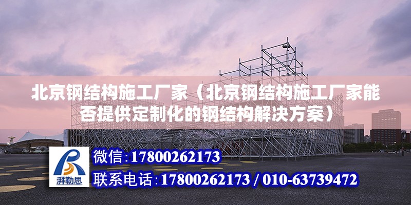 北京鋼結構施工廠家（北京鋼結構施工廠家能否提供定制化的鋼結構解決方案） 北京鋼結構設計問答 第2張