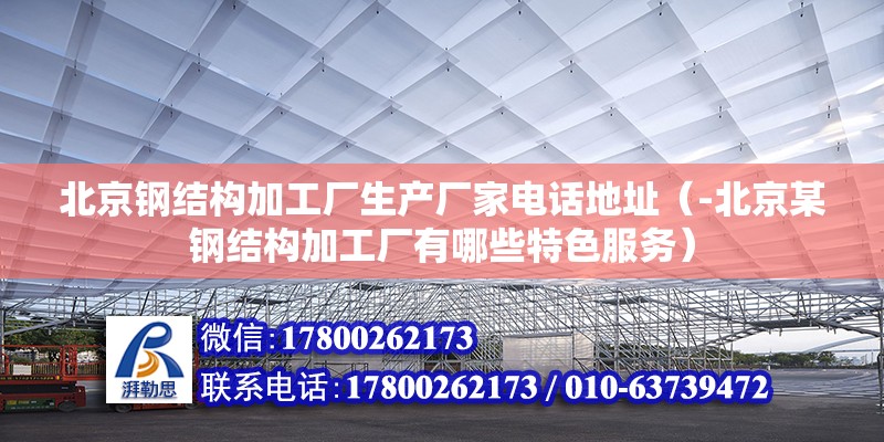 北京鋼結構加工廠生產廠家電話地址（-北京某鋼結構加工廠有哪些特色服務） 北京鋼結構設計問答 第2張