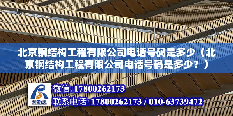 北京鋼結構工程有限公司電話號碼是多少（北京鋼結構工程有限公司電話號碼是多少？） 北京鋼結構設計問答 第2張