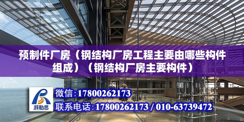 預制件廠房（鋼結構廠房工程主要由哪些構件組成）（鋼結構廠房主要構件） 北京鋼結構設計 第2張