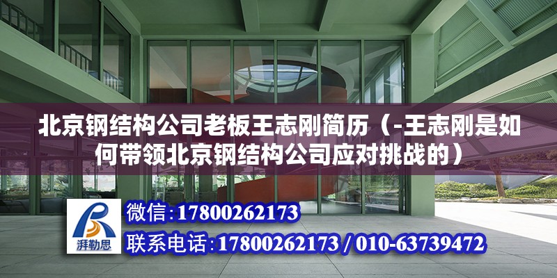 北京鋼結構公司老板王志剛簡歷（-王志剛是如何帶領北京鋼結構公司應對挑戰的） 北京鋼結構設計問答 第2張