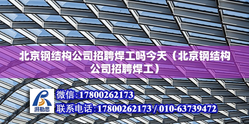 北京鋼結構公司招聘焊工嗎今天（北京鋼結構公司招聘焊工） 北京鋼結構設計問答 第2張