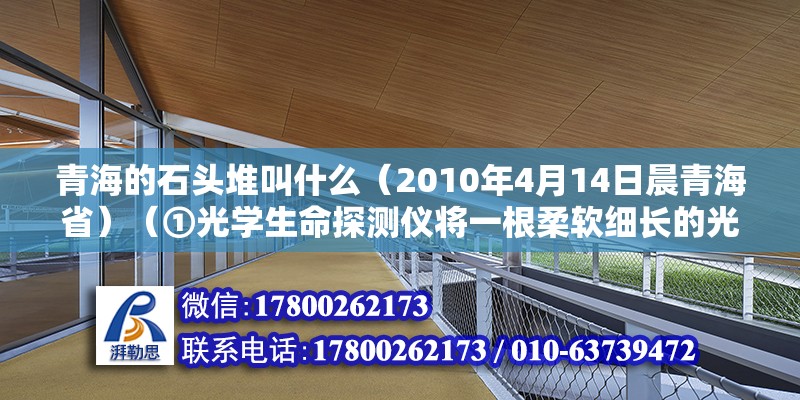 青海的石頭堆叫什么（2010年4月14日晨青海省）（①光學生命探測儀將一根柔軟細長的光纖管伸到瓦礫堆中扭動前行） 北京鋼結構設計 第2張