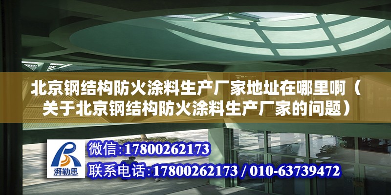 北京鋼結構防火涂料生產廠家地址在哪里啊（關于北京鋼結構防火涂料生產廠家的問題） 北京鋼結構設計問答 第2張