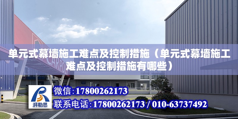 單元式幕墻施工難點及控制措施（單元式幕墻施工難點及控制措施有哪些）