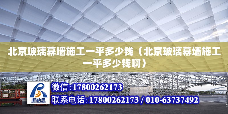 北京玻璃幕墻施工一平多少錢（北京玻璃幕墻施工一平多少錢啊）