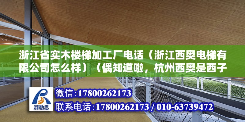 浙江省實(shí)木樓梯加工廠電話（浙江西奧電梯有限公司怎么樣）（偶知道啦，杭州西奧是西子集團(tuán)下面的，索拉比較好呢）