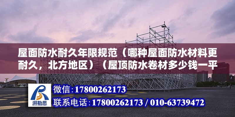 屋面防水耐久年限規范（哪種屋面防水材料更耐久，北方地區）（屋頂防水卷材多少錢一平米？）