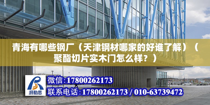 青海有哪些鋼廠（天津鋼材哪家的好誰(shuí)了解）（聚酯切片實(shí)木門怎么樣？）