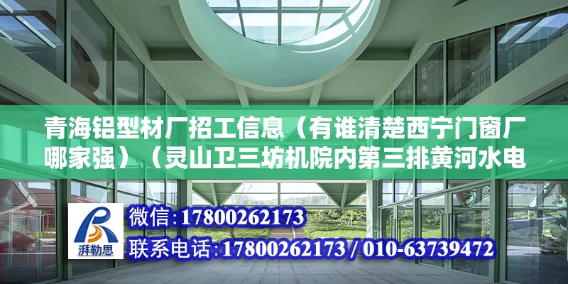 青海鋁型材廠招工信息（有誰清楚西寧門窗廠哪家強）（靈山衛三坊機院內第三排黃河水電多晶硅項目5月24日調研）