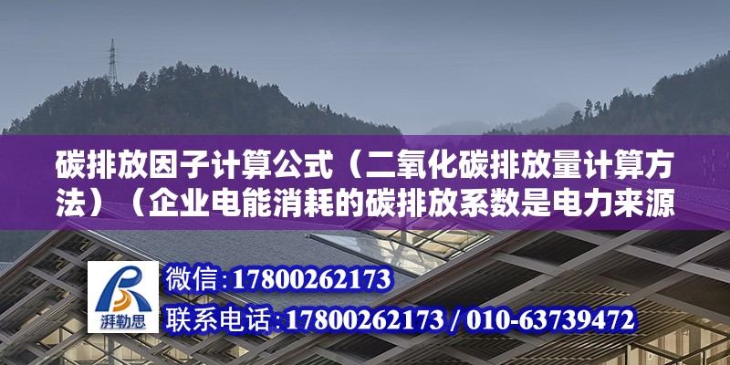 碳排放因子計算公式（二氧化碳排放量計算方法）（企業電能消耗的碳排放系數是電力來源的最重要因素）