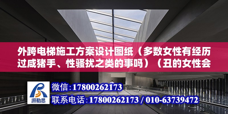 外跨電梯施工方案設計圖紙（多數女性有經歷過咸豬手、性騷擾之類的事嗎）（丑的女性會一般很少被咸豬手進犯，一般會遇到這類性騷擾）