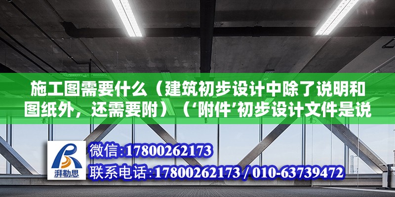 施工圖需要什么（建筑初步設計中除了說明和圖紙外，還需要附）（‘附件’初步設計文件是說明和圖紙組成的一大本啊）