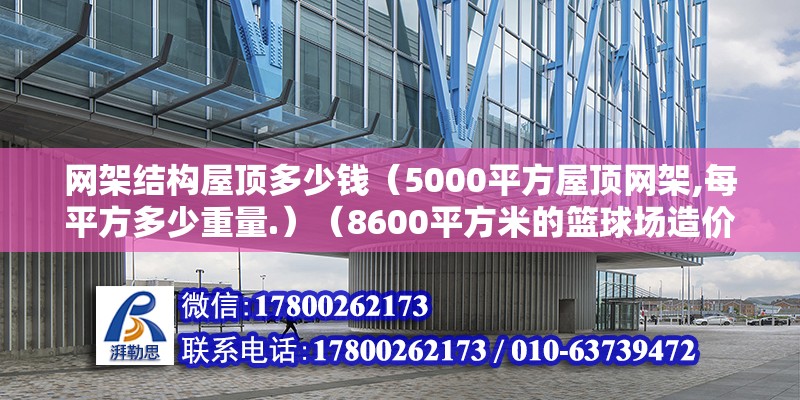 網(wǎng)架結(jié)構(gòu)屋頂多少錢（5000平方屋頂網(wǎng)架,每平方多少重量.）（8600平方米的籃球場造價1500元/m2左右）