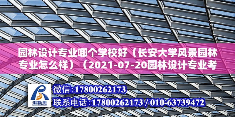 園林設計專業哪個學校好（長安大學風景園林專業怎么樣）（2021-07-20園林設計專業考研）