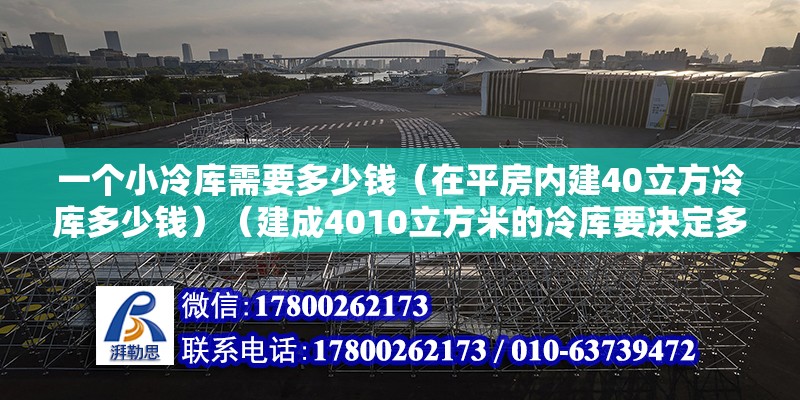 一個小冷庫需要多少錢（在平房內建40立方冷庫多少錢）（建成4010立方米的冷庫要決定多個因素）