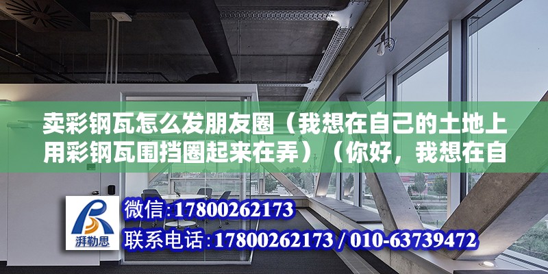 賣彩鋼瓦怎么發朋友圈（我想在自己的土地上用彩鋼瓦圍擋圈起來在弄）（你好，我想在自己的土地上用彩鋼瓦圍擋圈下來，養殖山羊）