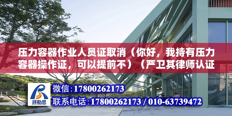 壓力容器作業人員證取消（你好，我持有壓力容器操作證，可以提前不）（嚴衛其律師認證,是壓力容器設計和能制造許可級別：）