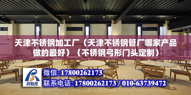 天津不銹鋼加工廠（天津不銹鋼管廠哪家產品做的最好）（不銹鋼弓形門頭定制）