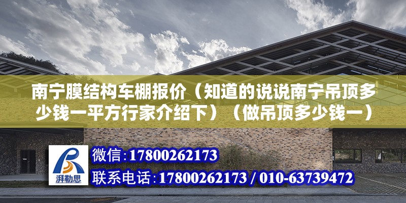 南寧膜結構車棚報價（知道的說說南寧吊頂多少錢一平方行家介紹下）（做吊頂多少錢一）