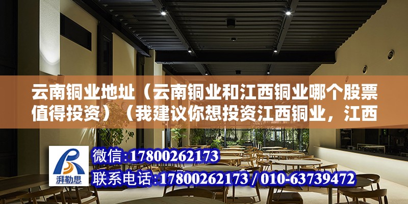 云南銅業地址（云南銅業和江西銅業哪個股票值得投資）（我建議你想投資江西銅業，江西銅業是我國最大的銅生產基地）