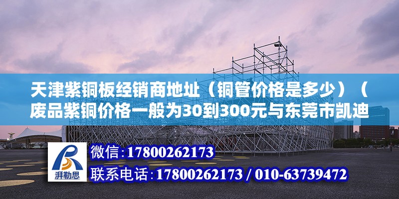 天津紫銅板經銷商地址（銅管價格是多少）（廢品紫銅價格一般為30到300元與東莞市凱迪金屬材料有限公司）