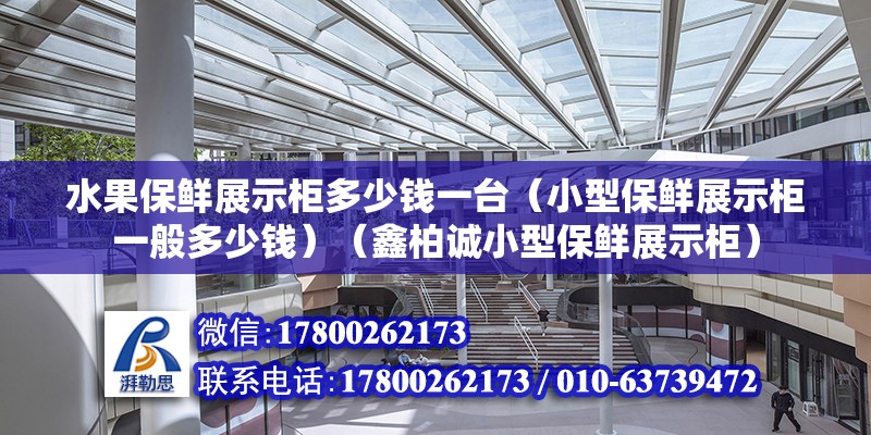 水果保鮮展示柜多少錢一臺（小型保鮮展示柜一般多少錢）（鑫柏誠小型保鮮展示柜）