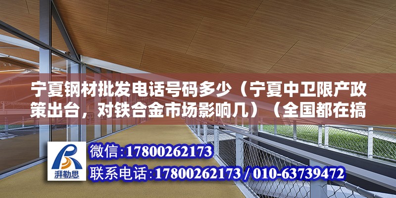 寧夏鋼材批發(fā)電話號碼多少（寧夏中衛(wèi)限產(chǎn)政策出臺，對鐵合金市場影響幾）（全國都在搞環(huán)境保護，寧夏也不例外）